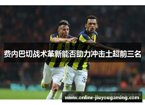 费内巴切战术革新能否助力冲击土超前三名