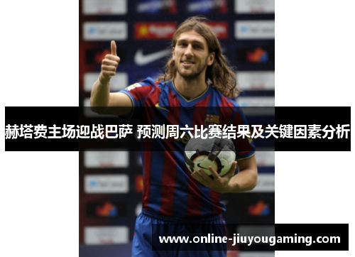 赫塔费主场迎战巴萨 预测周六比赛结果及关键因素分析